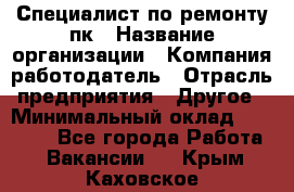 Специалист по ремонту пк › Название организации ­ Компания-работодатель › Отрасль предприятия ­ Другое › Минимальный оклад ­ 20 000 - Все города Работа » Вакансии   . Крым,Каховское